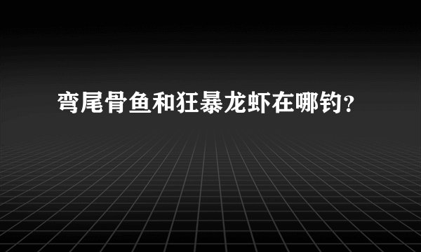 弯尾骨鱼和狂暴龙虾在哪钓？