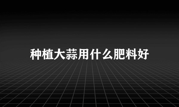 种植大蒜用什么肥料好