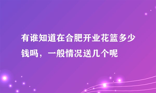 有谁知道在合肥开业花篮多少钱吗，一般情况送几个呢