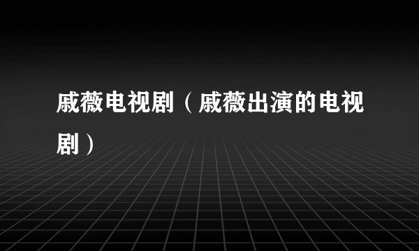 戚薇电视剧(戚薇出演的电视剧)
