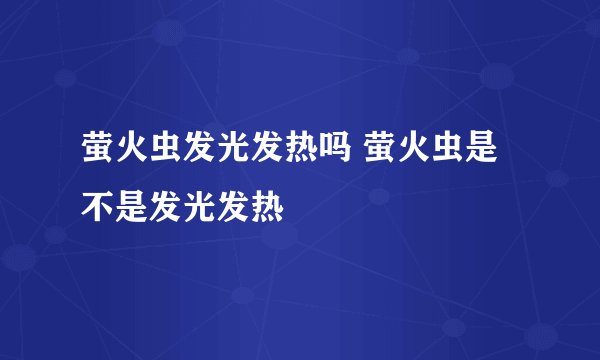 萤火虫发光发热吗 萤火虫是不是发光发热