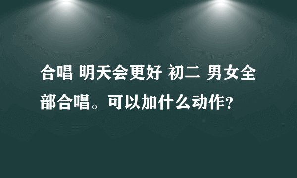 合唱 明天会更好 初二 男女全部合唱。可以加什么动作？