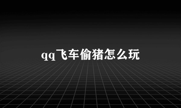 qq飞车偷猪怎么玩