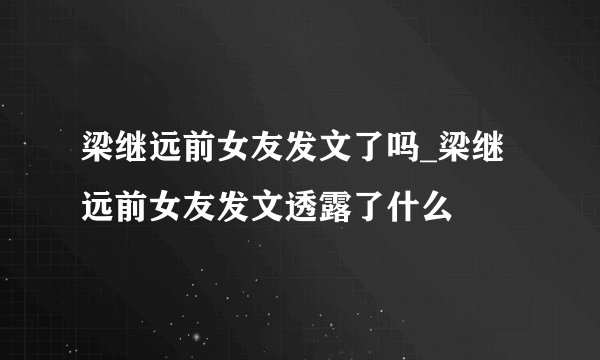 梁继远前女友发文了吗_梁继远前女友发文透露了什么