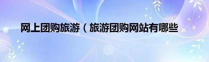 网上团购旅游(旅游团购网站有哪些
