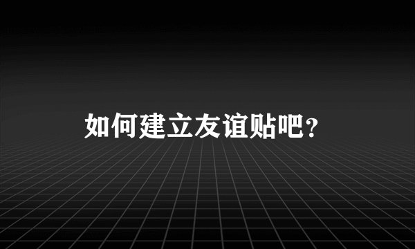 如何建立友谊贴吧？