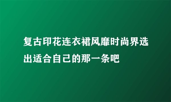 复古印花连衣裙风靡时尚界选出适合自己的那一条吧