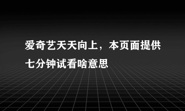 爱奇艺天天向上，本页面提供七分钟试看啥意思