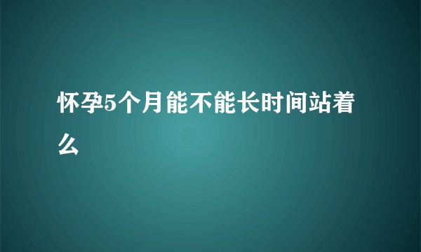 怀孕5个月能不能长时间站着么
