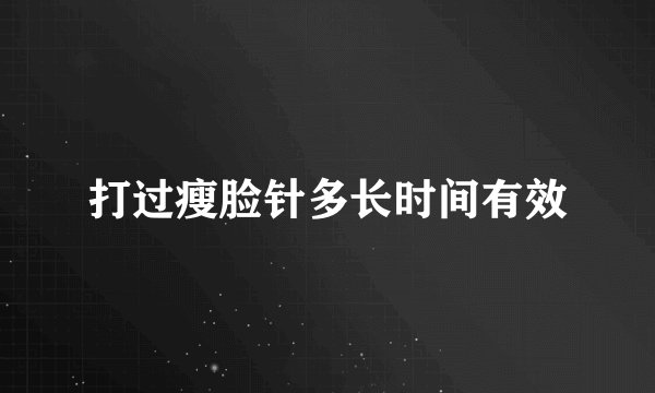 打过瘦脸针多长时间有效