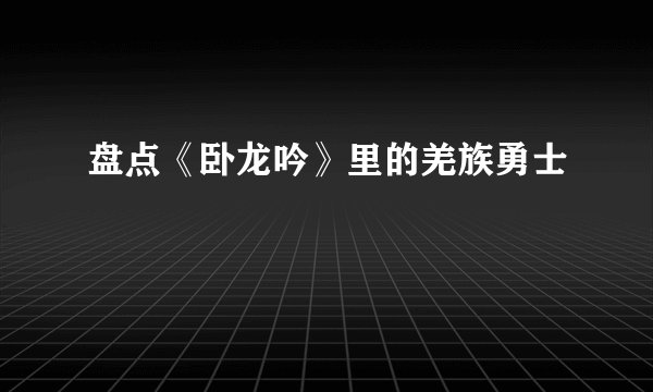 盘点《卧龙吟》里的羌族勇士