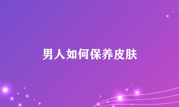 男人如何保养皮肤