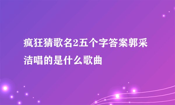 疯狂猜歌名2五个字答案郭采洁唱的是什么歌曲