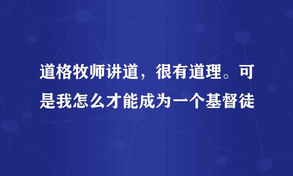 道格牧师讲道,很有道理。可是我怎么才能成为一个基督徒