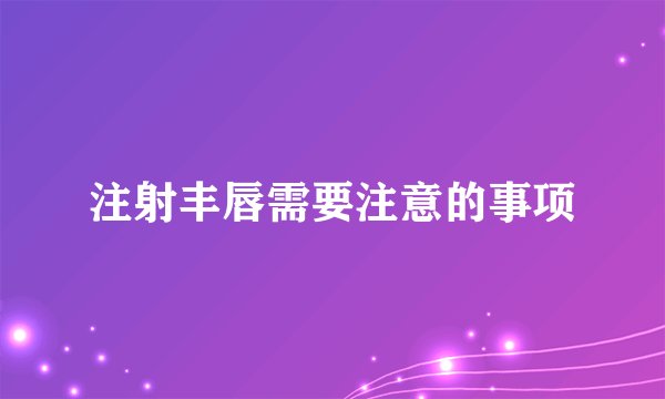 注射丰唇需要注意的事项