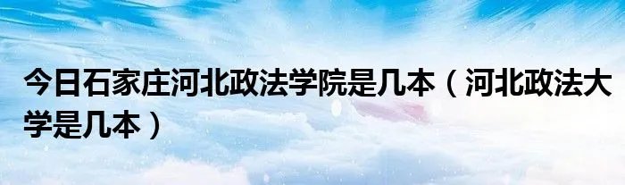 今日石家庄河北政法学院是几本（河北政法大学是几本）