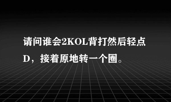 请问谁会2KOL背打然后轻点D,接着原地转一个圈。