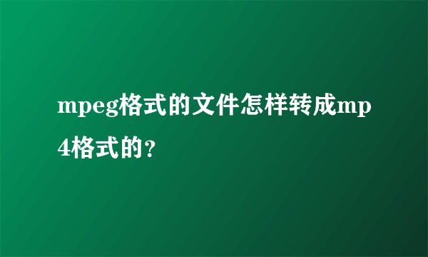 mpeg格式的文件怎样转成mp4格式的？