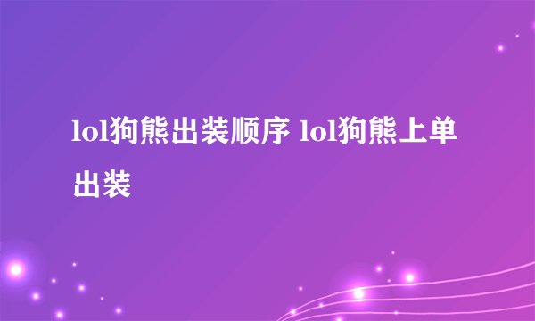 lol狗熊出装顺序 lol狗熊上单出装