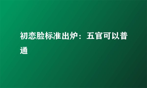 初恋脸标准出炉：五官可以普通