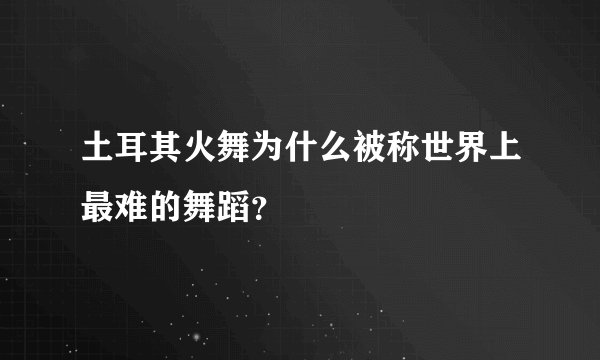 土耳其火舞为什么被称世界上最难的舞蹈？