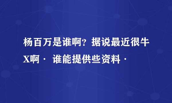 杨百万是谁啊？据说最近很牛X啊· 谁能提供些资料·