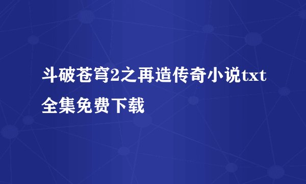 斗破苍穹2之再造传奇小说txt全集免费下载