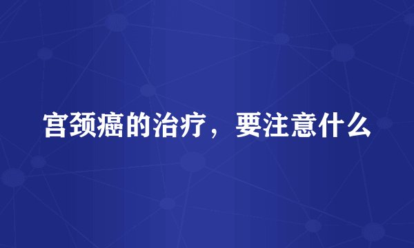 宫颈癌的治疗，要注意什么