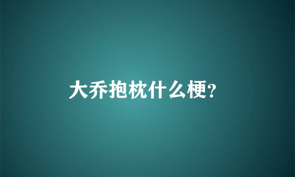 大乔抱枕什么梗？