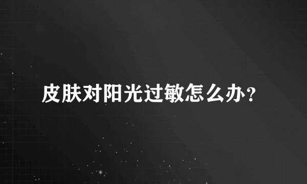 皮肤对阳光过敏怎么办？