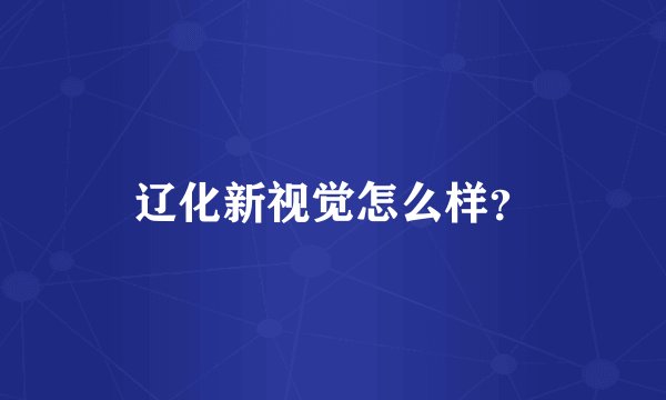 辽化新视觉怎么样?