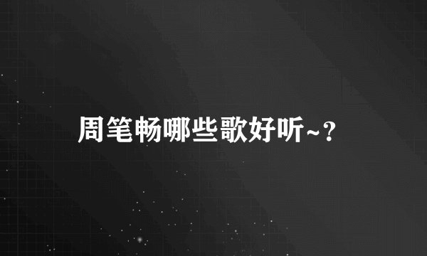 周笔畅哪些歌好听~？