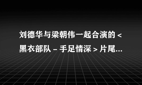 刘德华与梁朝伟一起合演的<黑衣部队-手足情深>片尾曲叫什么