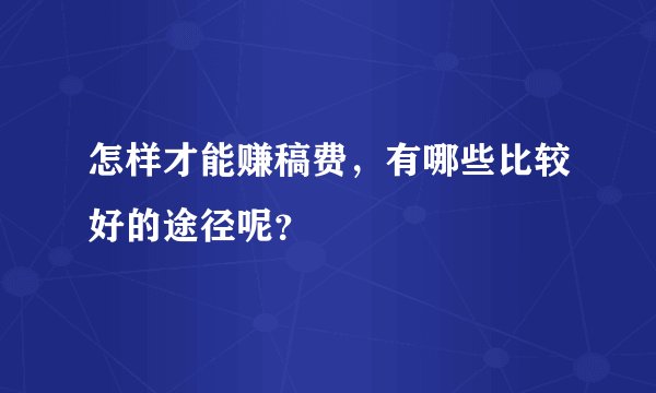 怎样才能赚稿费,有哪些比较好的途径呢?