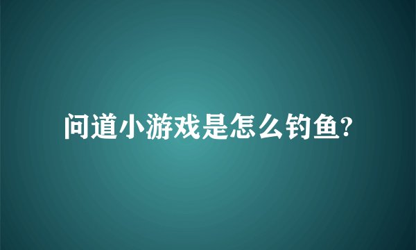问道小游戏是怎么钓鱼?