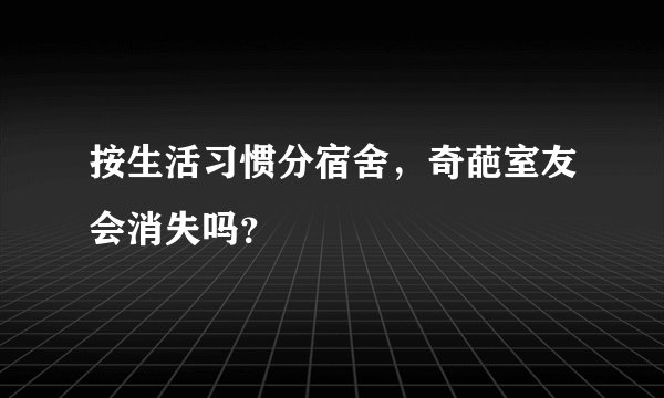 按生活习惯分宿舍，奇葩室友会消失吗？