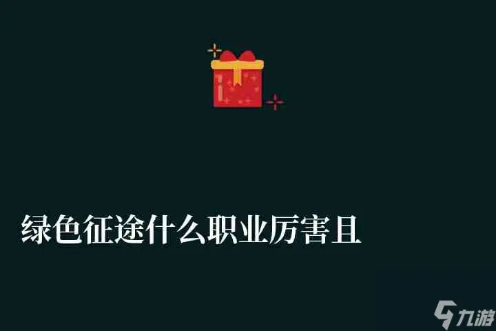 绿色征途什么职业厉害且适合平民 含:仙术转职及职业选择推荐