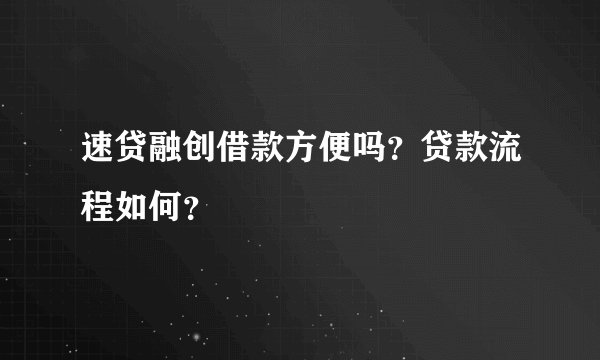 速贷融创借款方便吗？贷款流程如何？