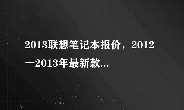 2013联想笔记本报价，2012一2013年最新款最实用价格适中的联想手提电脑( 四 )