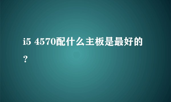 i5 4570配什么主板是最好的?