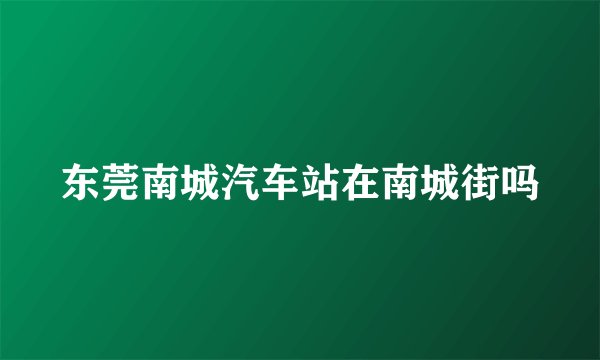 东莞南城汽车站在南城街吗
