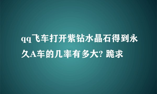qq飞车打开紫钻水晶石得到永久A车的几率有多大? 跪求