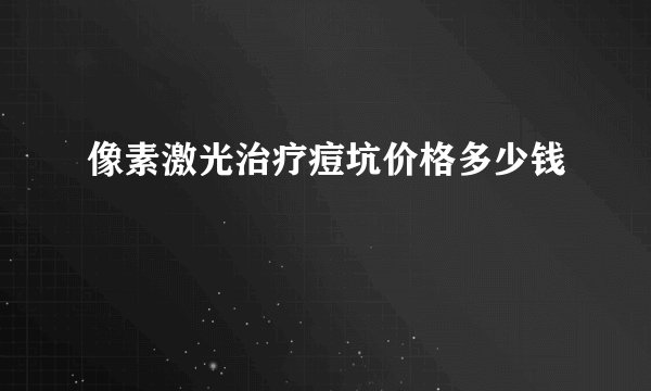 像素激光治疗痘坑价格多少钱