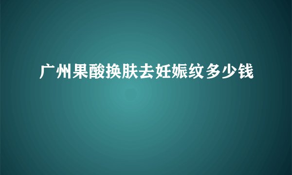 广州果酸换肤去妊娠纹多少钱