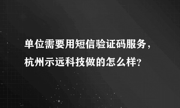 单位需要用短信验证码服务,杭州示远科技做的怎么样?