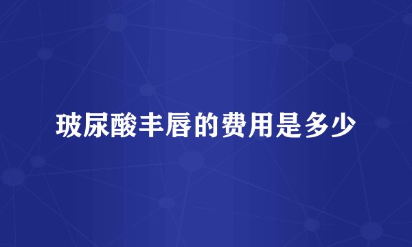 玻尿酸丰唇的费用是多少