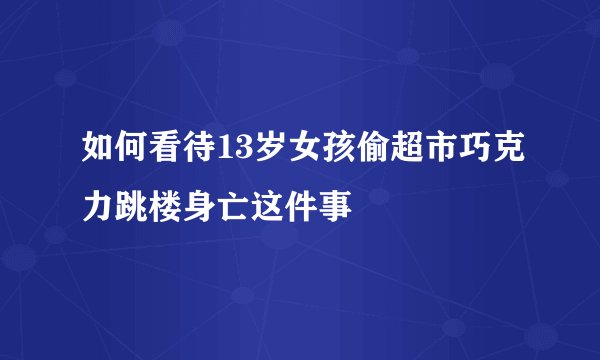 如何看待13岁女孩偷超市巧克力跳楼身亡这件事