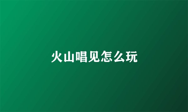 火山唱见怎么玩