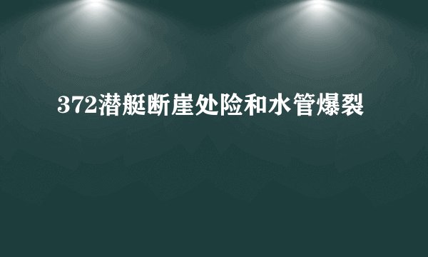 372潜艇断崖处险和水管爆裂