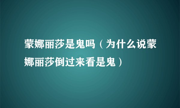 蒙娜丽莎是鬼吗（为什么说蒙娜丽莎倒过来看是鬼）